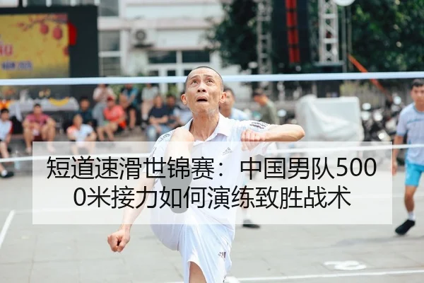 短道速滑世锦赛：中国男队5000米接力如何演练致胜战术