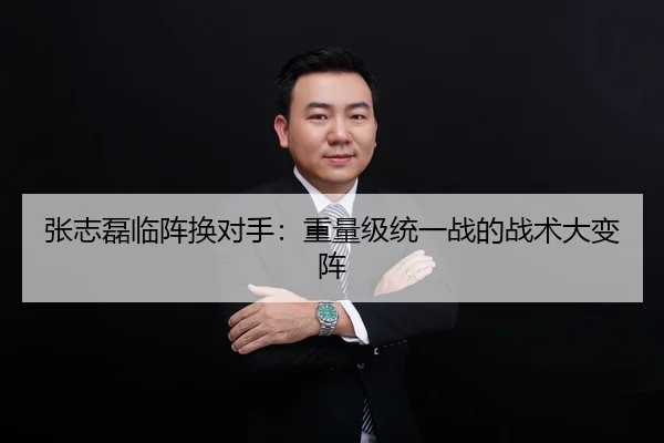 张志磊临阵换对手：重量级统一战的战术大变阵