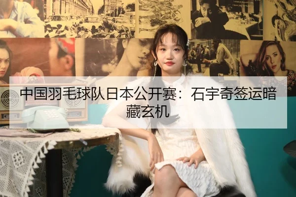 中国羽毛球队日本公开赛：石宇奇签运暗藏玄机